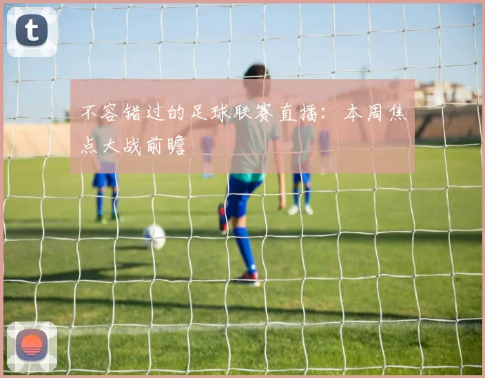 不容错过的足球联赛直播：本周焦点大战前瞻