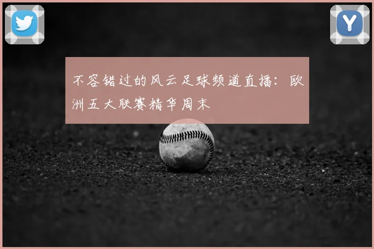 不容错过的风云足球频道直播：欧洲五大联赛精华周末