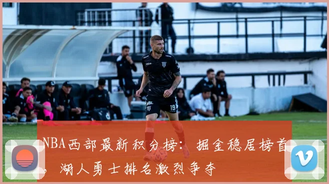 NBA西部最新积分榜：掘金稳居榜首，湖人勇士排名激烈争夺