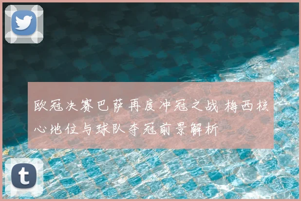 欧冠决赛巴萨再度冲冠之战 梅西核心地位与球队夺冠前景解析