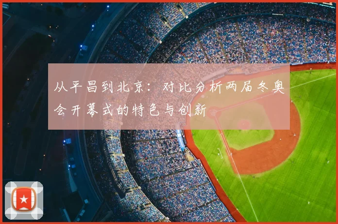 从平昌到北京：对比分析两届冬奥会开幕式的特色与创新