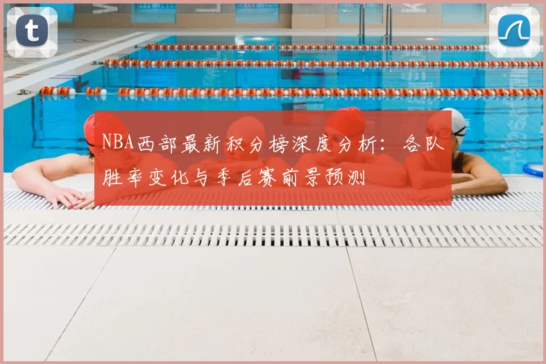 NBA西部最新积分榜深度分析：各队胜率变化与季后赛前景预测