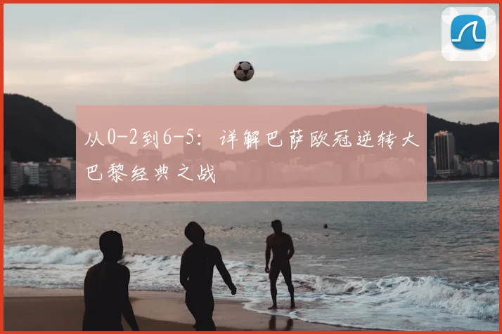 从0-2到6-5：详解巴萨欧冠逆转大巴黎经典之战