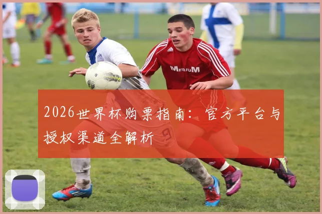 2026世界杯购票指南：官方平台与授权渠道全解析