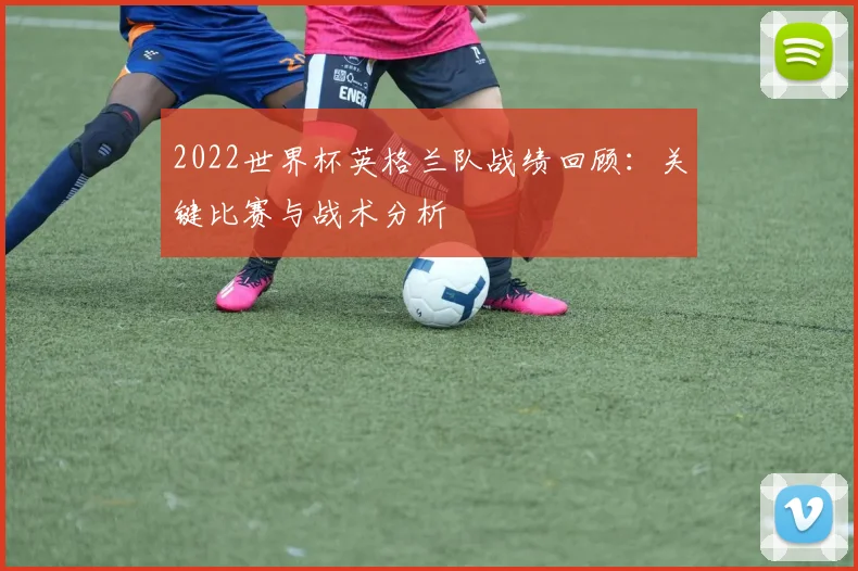 2022世界杯英格兰队战绩回顾：关键比赛与战术分析