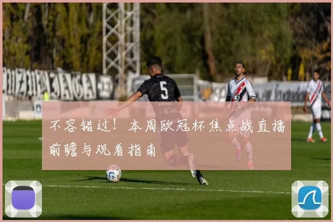不容错过！本周欧冠杯焦点战直播前瞻与观看指南