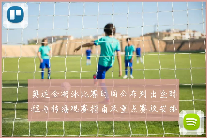 奥运会游泳比赛时间公布列出全时程与转播观赛指南及重点赛段安排