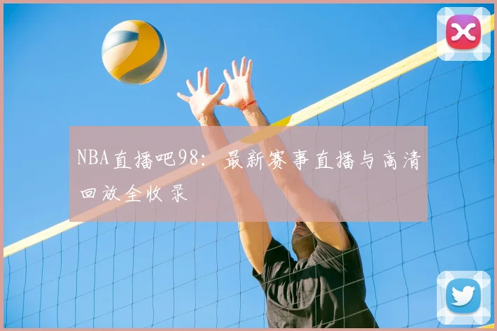 NBA直播吧98：最新赛事直播与高清回放全收录