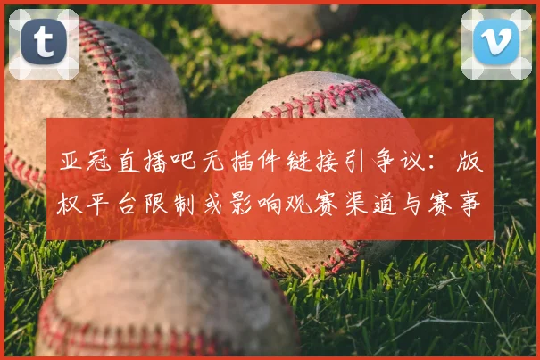 亚冠直播吧无插件链接引争议：版权平台限制或影响观赛渠道与赛事观看