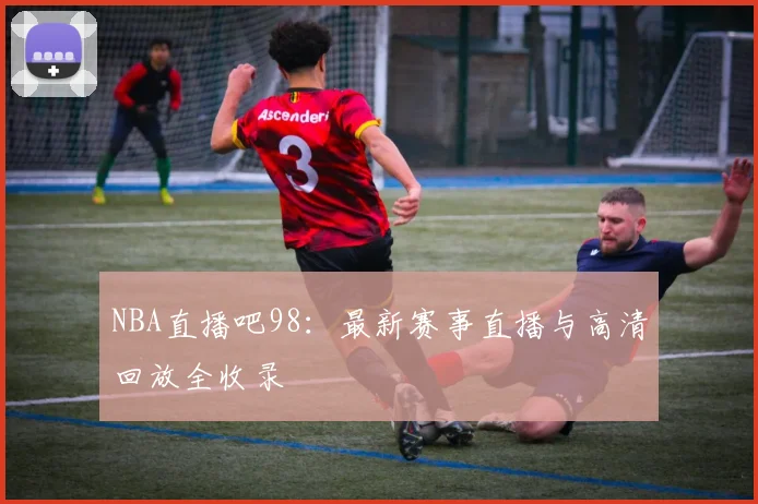 NBA直播吧98：最新赛事直播与高清回放全收录