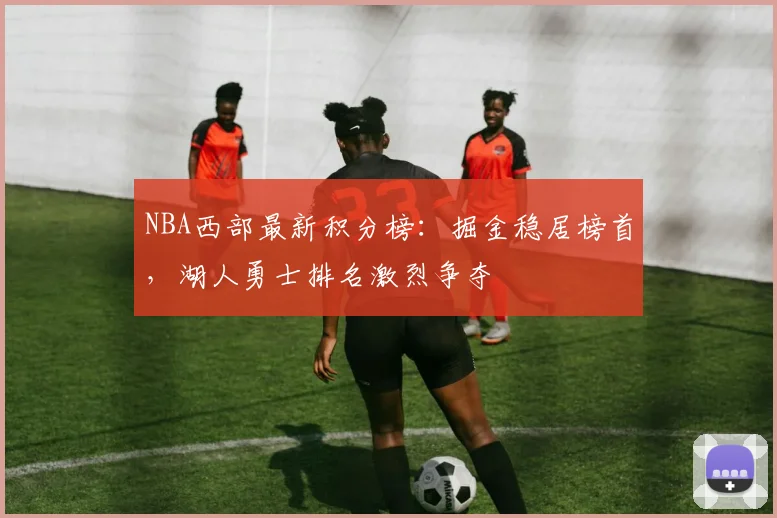 NBA西部最新积分榜：掘金稳居榜首，湖人勇士排名激烈争夺