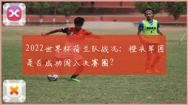 2022世界杯荷兰队战况：橙衣军团是否成功闯入决赛圈？
