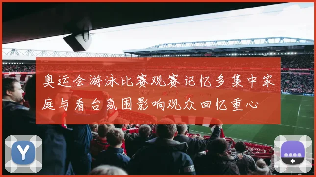 奥运会游泳比赛观赛记忆多集中家庭与看台氛围影响观众回忆重心