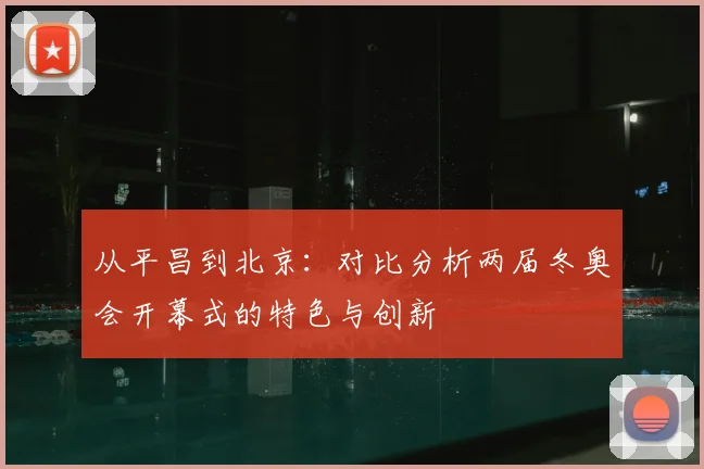 从平昌到北京：对比分析两届冬奥会开幕式的特色与创新