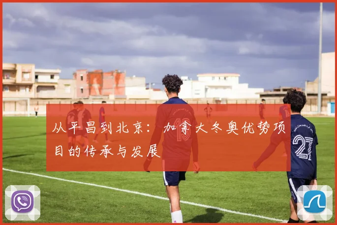 从平昌到北京：加拿大冬奥优势项目的传承与发展