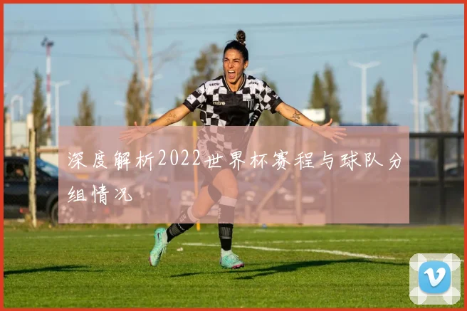 深度解析2022世界杯赛程与球队分组情况