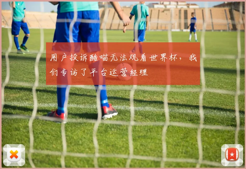 用户投诉酷喵无法观看世界杯，我们专访了平台运营经理