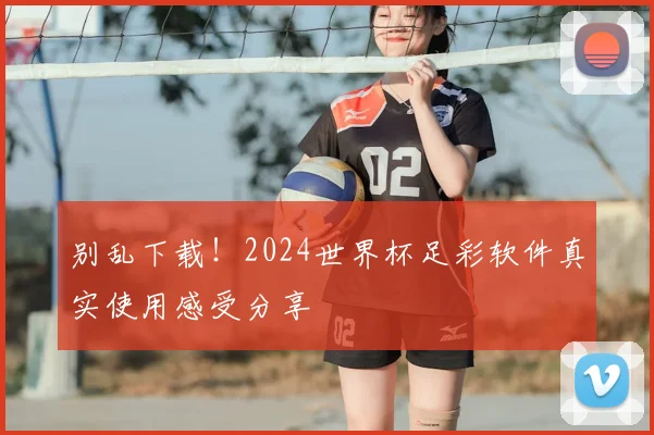 别乱下载！2024世界杯足彩软件真实使用感受分享