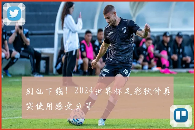 别乱下载！2024世界杯足彩软件真实使用感受分享