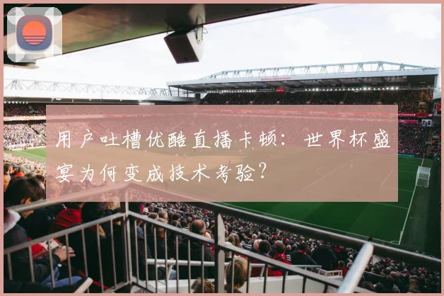 用户吐槽优酷直播卡顿：世界杯盛宴为何变成技术考验？