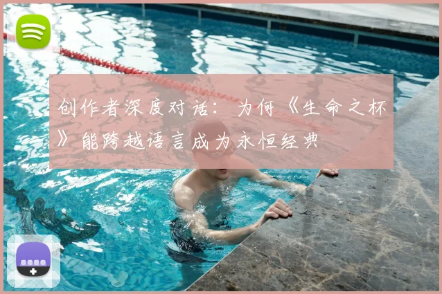 创作者深度对话：为何《生命之杯》能跨越语言成为永恒经典