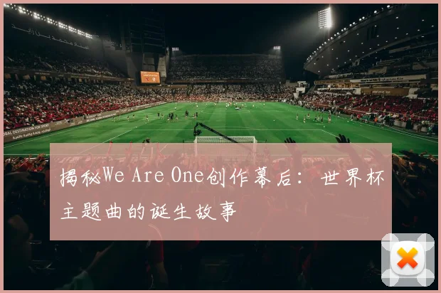 揭秘We Are One创作幕后：世界杯主题曲的诞生故事