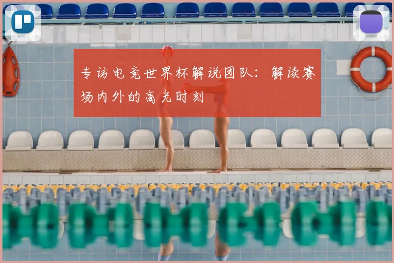 专访电竞世界杯解说团队：解读赛场内外的高光时刻