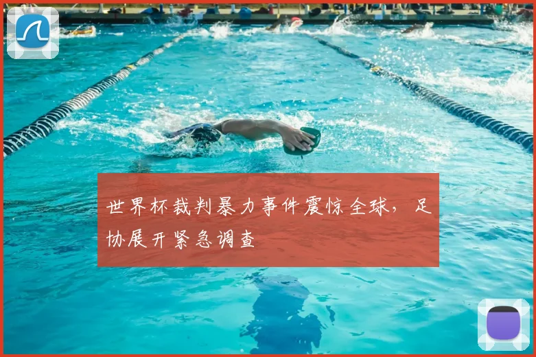 世界杯裁判暴力事件震惊全球，足协展开紧急调查