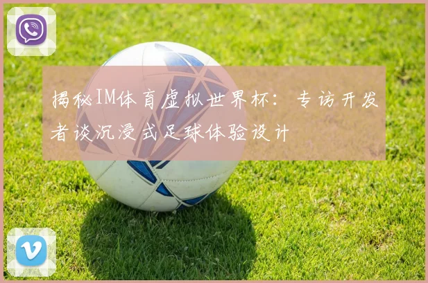 揭秘IM体育虚拟世界杯：专访开发者谈沉浸式足球体验设计