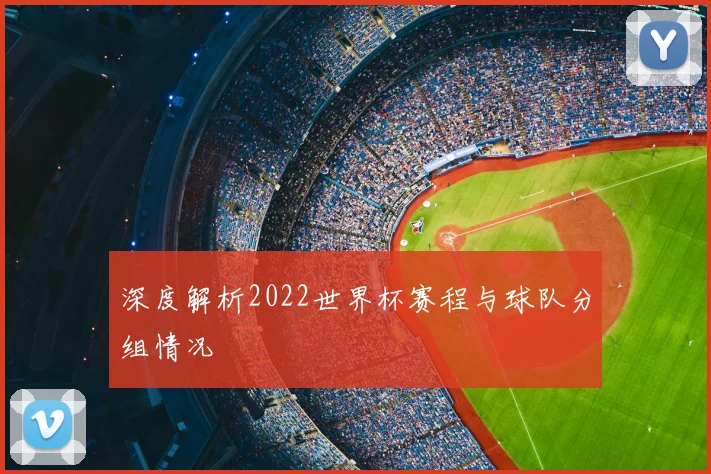 深度解析2022世界杯赛程与球队分组情况