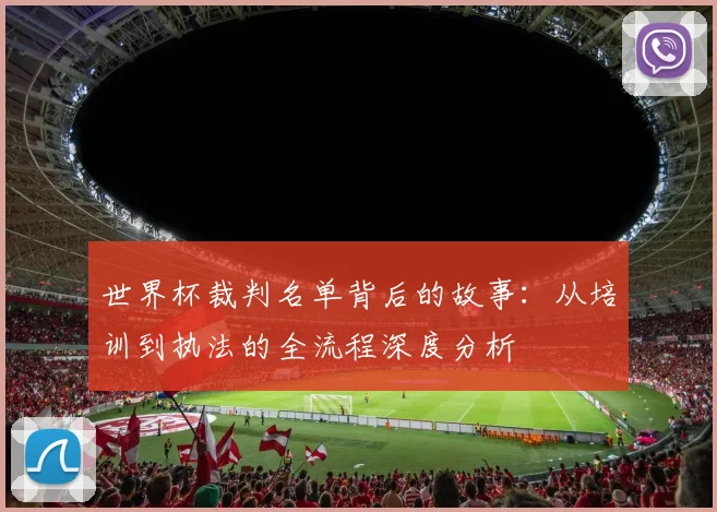 世界杯裁判名单背后的故事：从培训到执法的全流程深度分析