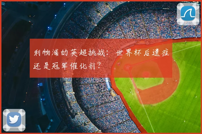 利物浦的英超挑战：世界杯后遗症还是冠军催化剂？