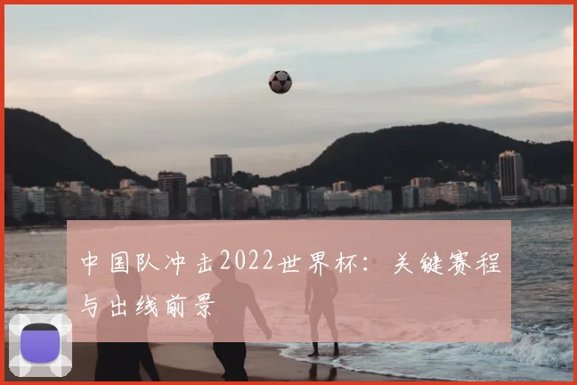 中国队冲击2022世界杯：关键赛程与出线前景