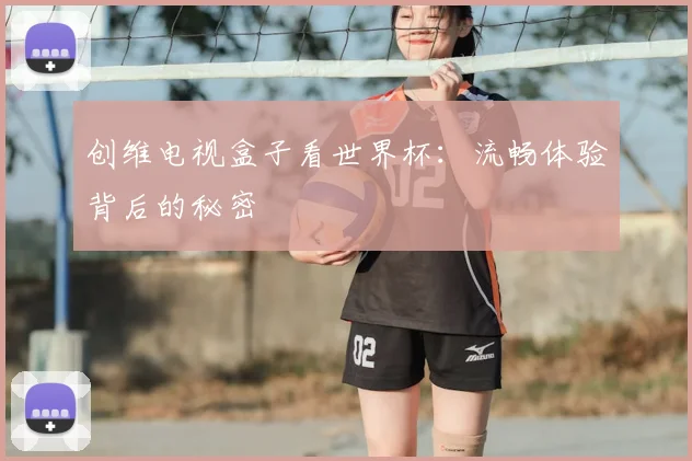 创维电视盒子看世界杯：流畅体验背后的秘密