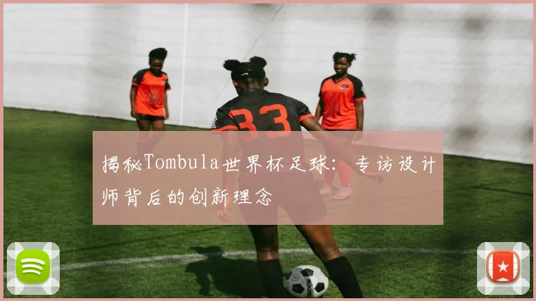 揭秘Tombula世界杯足球：专访设计师背后的创新理念