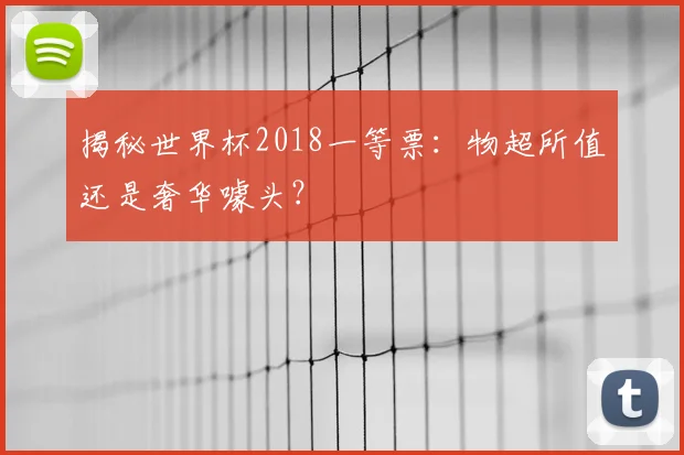 揭秘世界杯2018一等票：物超所值还是奢华噱头？