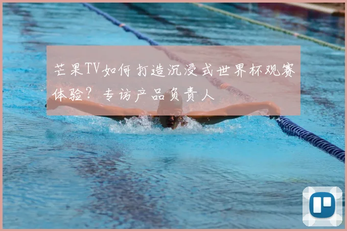 芒果TV如何打造沉浸式世界杯观赛体验？专访产品负责人