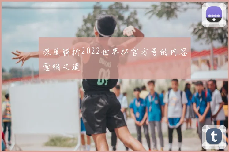 深度解析2022世界杯官方号的内容营销之道
