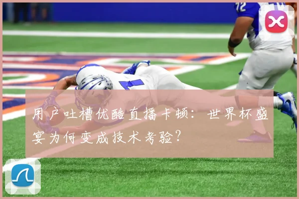 用户吐槽优酷直播卡顿：世界杯盛宴为何变成技术考验？