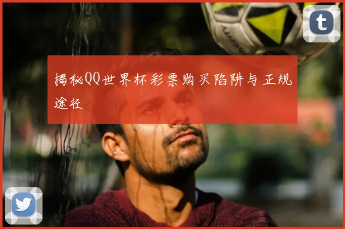 揭秘QQ世界杯彩票购买陷阱与正规途径