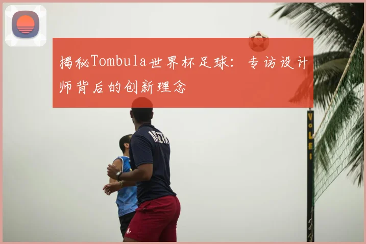 揭秘Tombula世界杯足球：专访设计师背后的创新理念