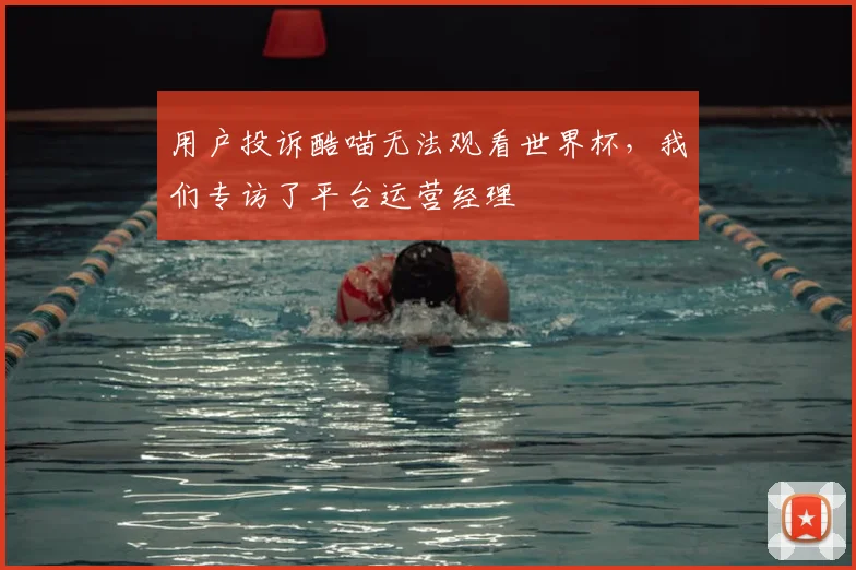 用户投诉酷喵无法观看世界杯，我们专访了平台运营经理