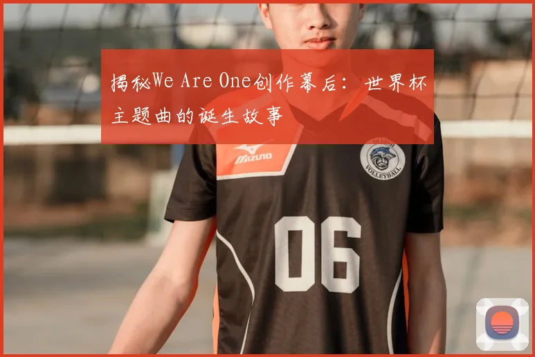 揭秘We Are One创作幕后：世界杯主题曲的诞生故事